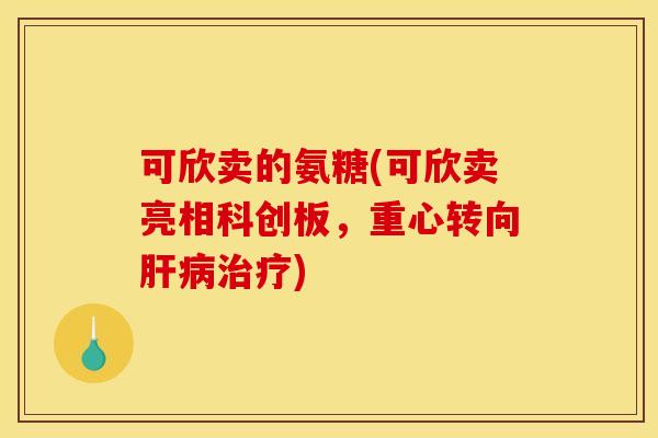 可欣卖的氨糖(可欣卖亮相科创板，重心转向肝病治疗)