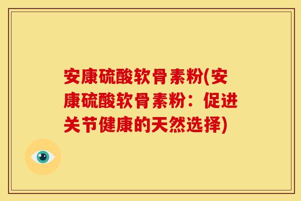 安康硫酸软骨素粉(安康硫酸软骨素粉：促进关节健康的天然选择)