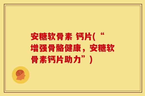 安糖软骨素 钙片(“增强骨骼健康，安糖软骨素钙片助力”)