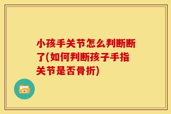 小孩手关节怎么判断断了(如何判断孩子手指关节是否骨折)