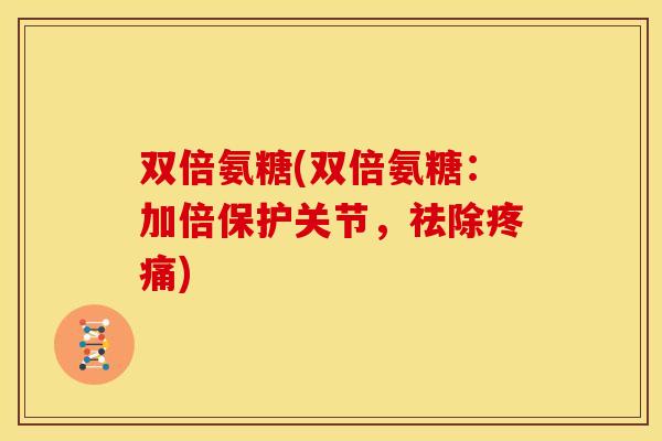 双倍氨糖(双倍氨糖：加倍保护关节，祛除疼痛)