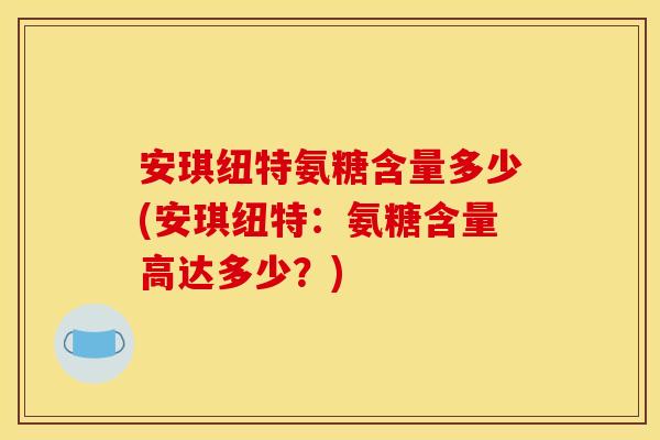 安琪纽特氨糖含量多少(安琪纽特：氨糖含量高达多少？)