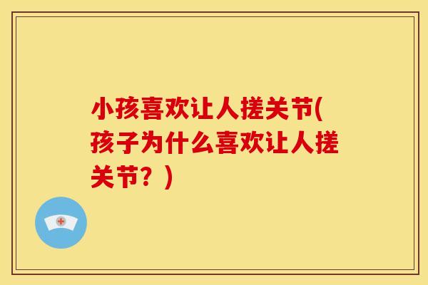小孩喜欢让人搓关节(孩子为什么喜欢让人搓关节？)