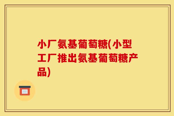 小厂氨基葡萄糖(小型工厂推出氨基葡萄糖产品)