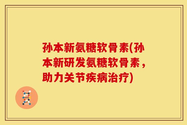 孙本新氨糖软骨素(孙本新研发氨糖软骨素，助力关节疾病治疗)