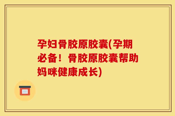 孕妇骨胶原胶囊(孕期必备！骨胶原胶囊帮助妈咪健康成长)