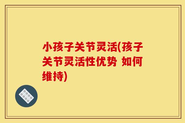 小孩子关节灵活(孩子关节灵活性优势 如何维持)
