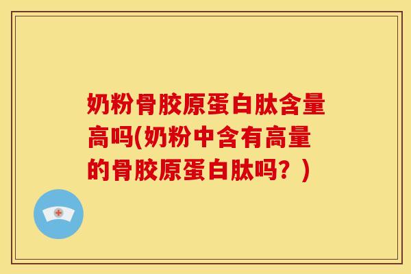 奶粉骨胶原蛋白肽含量高吗(奶粉中含有高量的骨胶原蛋白肽吗？)