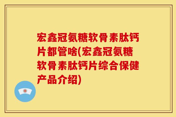 宏鑫冠氨糖软骨素肽钙片都管啥(宏鑫冠氨糖软骨素肽钙片综合保健产品介绍)