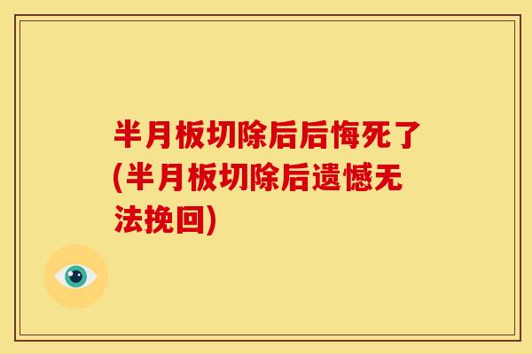 半月板切除后后悔死了(半月板切除后遗憾无法挽回)