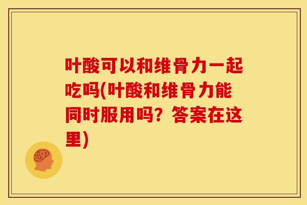 叶酸可以和维骨力一起吃吗(叶酸和维骨力能同时服用吗？答案在这里)