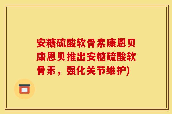 安糖硫酸软骨素康恩贝康恩贝推出安糖硫酸软骨素，强化关节维护)