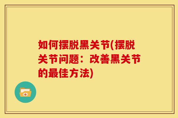 如何摆脱黑关节(摆脱关节问题：改善黑关节的最佳方法)
