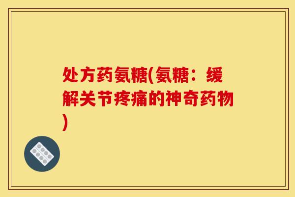 处方药氨糖(氨糖：缓解关节疼痛的神奇药物)