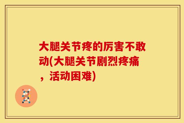 大腿关节疼的厉害不敢动(大腿关节剧烈疼痛，活动困难)