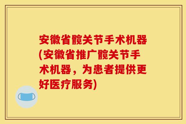 安徽省髋关节手术机器(安徽省推广髋关节手术机器，为患者提供更好医疗服务)