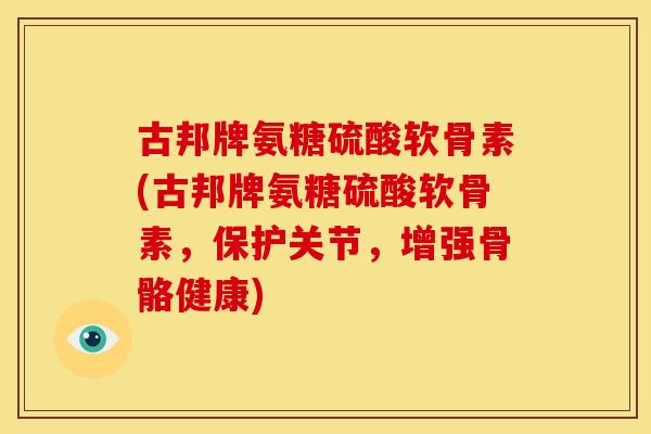 古邦牌氨糖硫酸软骨素(古邦牌氨糖硫酸软骨素，保护关节，增强骨骼健康)