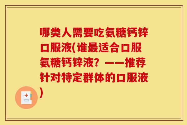 哪类人需要吃氨糖钙锌口服液(谁最适合口服氨糖钙锌液？——推荐针对特定群体的口服液)