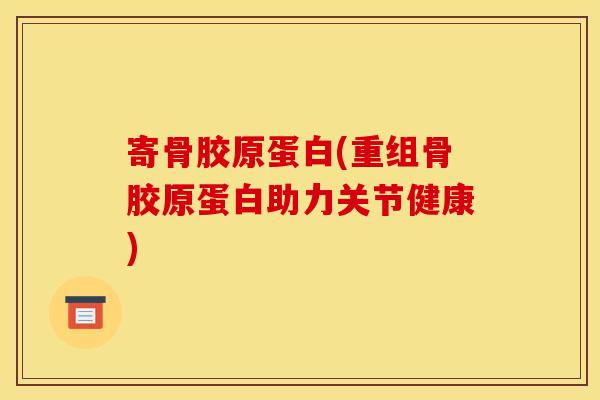 寄骨胶原蛋白(重组骨胶原蛋白助力关节健康)
