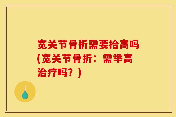 宽关节骨折需要抬高吗(宽关节骨折：需举高治疗吗？)