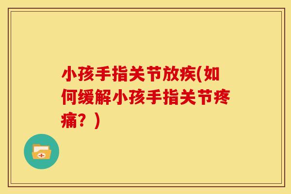 小孩手指关节放疾(如何缓解小孩手指关节疼痛？)