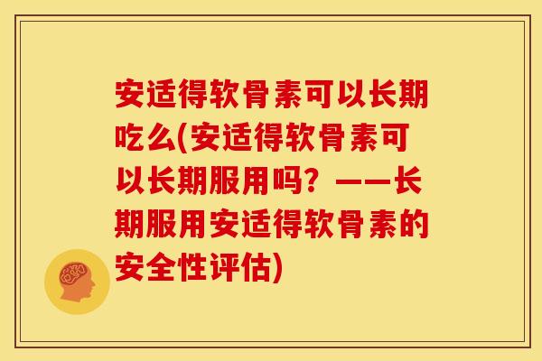 安适得软骨素可以长期吃么(安适得软骨素可以长期服用吗？——长期服用安适得软骨素的安全性评估)
