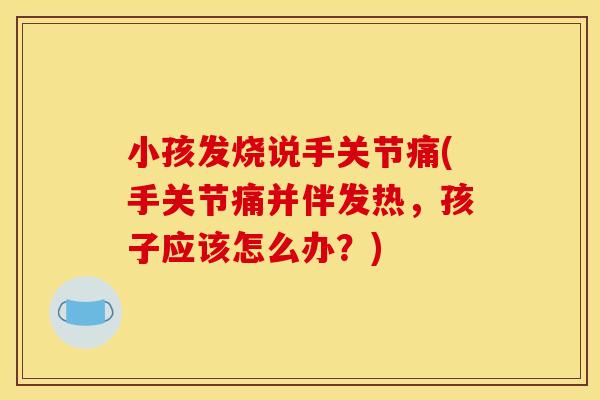 小孩发烧说手关节痛(手关节痛并伴发热，孩子应该怎么办？)