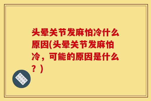 头晕关节发麻怕冷什么原因(头晕关节发麻怕冷，可能的原因是什么？)