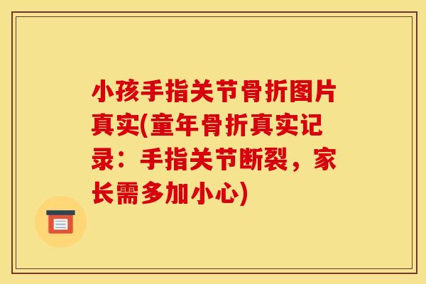 小孩手指关节骨折图片真实(童年骨折真实记录：手指关节断裂，家长需多加小心)
