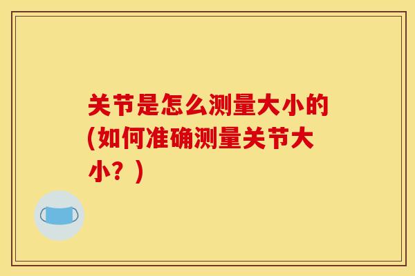 关节是怎么测量大小的(如何准确测量关节大小？)