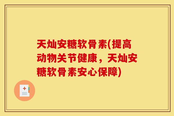 天灿安糖软骨素(提高动物关节健康，天灿安糖软骨素安心保障)