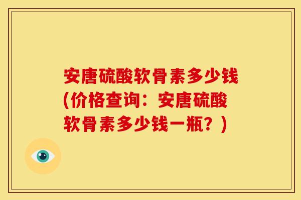 安唐硫酸软骨素多少钱(价格查询：安唐硫酸软骨素多少钱一瓶？)