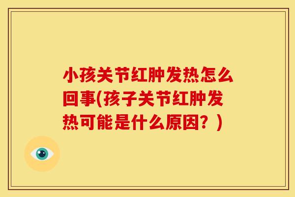 小孩关节红肿发热怎么回事(孩子关节红肿发热可能是什么原因？)