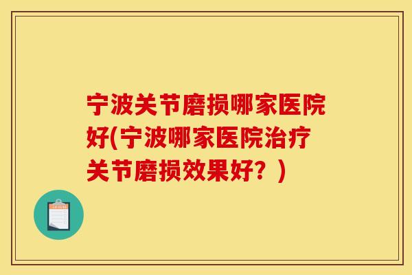 宁波关节磨损哪家医院好(宁波哪家医院治疗关节磨损效果好？)