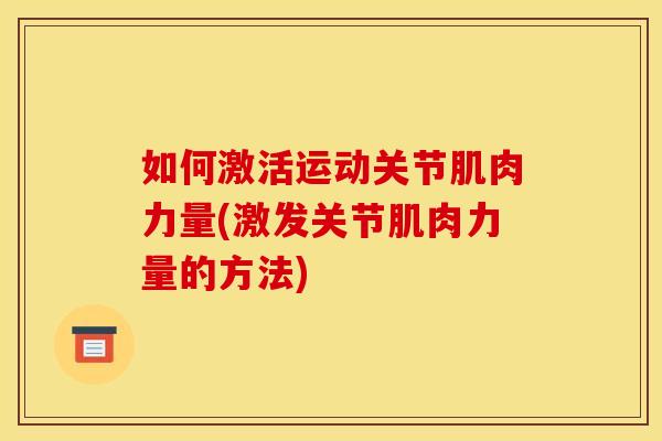 如何激活运动关节肌肉力量(激发关节肌肉力量的方法)