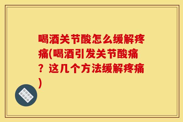 喝酒关节酸怎么缓解疼痛(喝酒引发关节酸痛？这几个方法缓解疼痛)