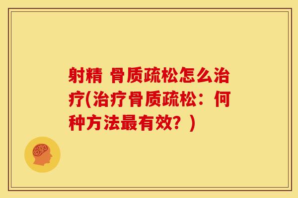 射精 骨质疏松怎么治疗(治疗骨质疏松：何种方法最有效？)