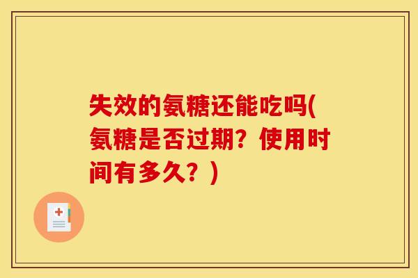 失效的氨糖还能吃吗(氨糖是否过期？使用时间有多久？)