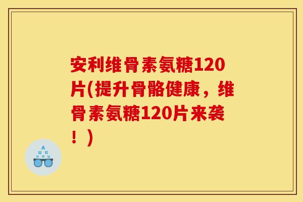 安利维骨素氨糖120片(提升骨骼健康，维骨素氨糖120片来袭！)
