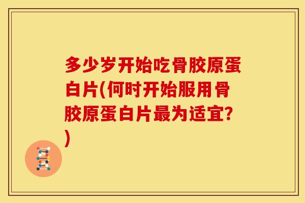多少岁开始吃骨胶原蛋白片(何时开始服用骨胶原蛋白片最为适宜？)
