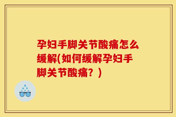 孕妇手脚关节酸痛怎么缓解(如何缓解孕妇手脚关节酸痛？)