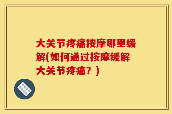 大关节疼痛按摩哪里缓解(如何通过按摩缓解大关节疼痛？)