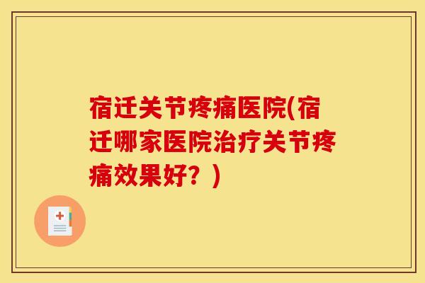 宿迁关节疼痛医院(宿迁哪家医院治疗关节疼痛效果好？)