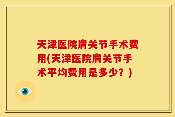 天津医院肩关节手术费用(天津医院肩关节手术平均费用是多少？)