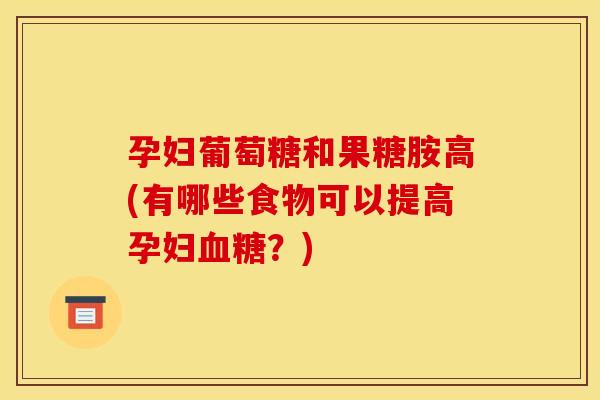 孕妇葡萄糖和果糖胺高(有哪些食物可以提高孕妇血糖？)