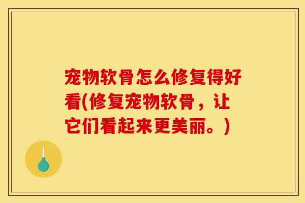 宠物软骨怎么修复得好看(修复宠物软骨，让它们看起来更美丽。)