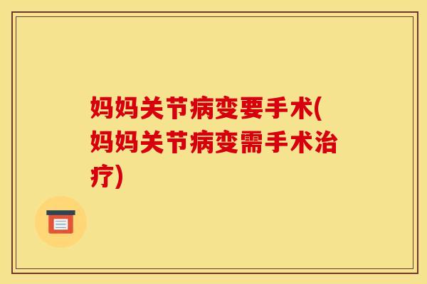 妈妈关节病变要手术(妈妈关节病变需手术治疗)