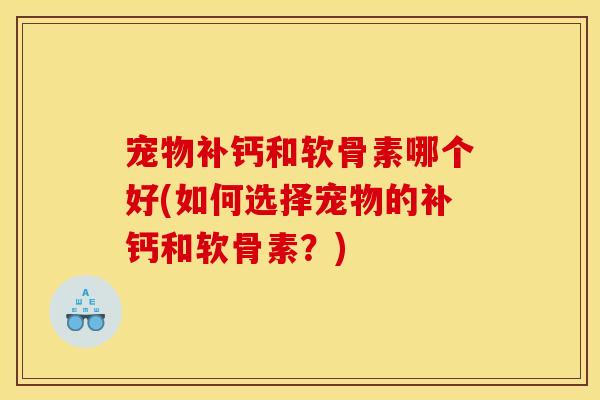 宠物补钙和软骨素哪个好(如何选择宠物的补钙和软骨素？)