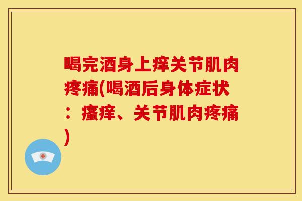 喝完酒身上痒关节肌肉疼痛(喝酒后身体症状：瘙痒、关节肌肉疼痛)