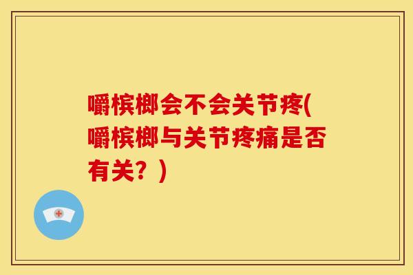 嚼槟榔会不会关节疼(嚼槟榔与关节疼痛是否有关？)